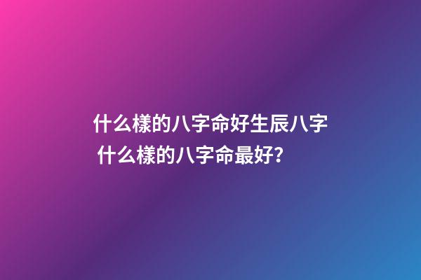 什么樣的八字命好生辰八字 什么樣的八字命最好？-第1張-觀點-玄機派